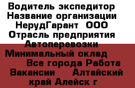 Водитель-экспедитор › Название организации ­ НерудГарант, ООО › Отрасль предприятия ­ Автоперевозки › Минимальный оклад ­ 50 000 - Все города Работа » Вакансии   . Алтайский край,Алейск г.